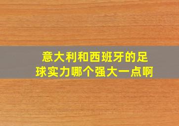 意大利和西班牙的足球实力哪个强大一点啊