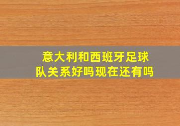 意大利和西班牙足球队关系好吗现在还有吗