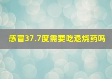 感冒37.7度需要吃退烧药吗