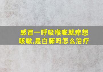 感冒一呼吸喉咙就痒想咳嗽,是白肺吗怎么治疗