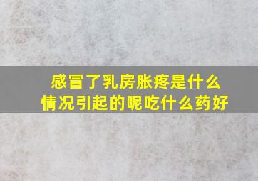 感冒了乳房胀疼是什么情况引起的呢吃什么药好