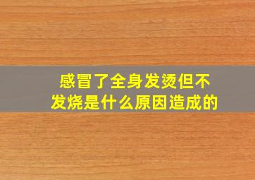 感冒了全身发烫但不发烧是什么原因造成的