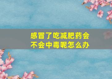 感冒了吃减肥药会不会中毒呢怎么办