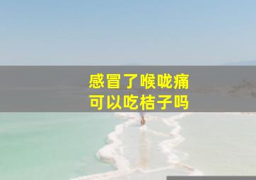 感冒了喉咙痛可以吃桔子吗