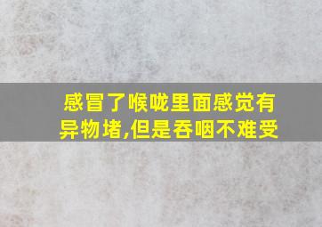 感冒了喉咙里面感觉有异物堵,但是吞咽不难受