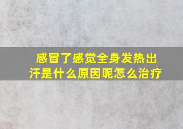 感冒了感觉全身发热出汗是什么原因呢怎么治疗