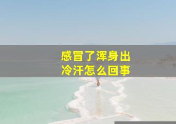 感冒了浑身出冷汗怎么回事