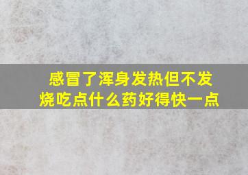 感冒了浑身发热但不发烧吃点什么药好得快一点