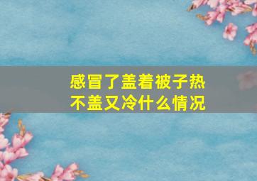 感冒了盖着被子热不盖又冷什么情况