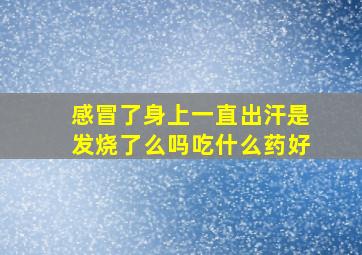 感冒了身上一直出汗是发烧了么吗吃什么药好