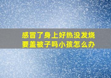 感冒了身上好热没发烧要盖被子吗小孩怎么办