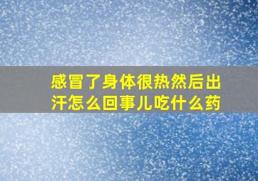 感冒了身体很热然后出汗怎么回事儿吃什么药