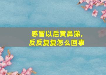 感冒以后黄鼻涕,反反复复怎么回事