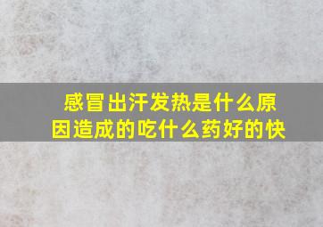 感冒出汗发热是什么原因造成的吃什么药好的快