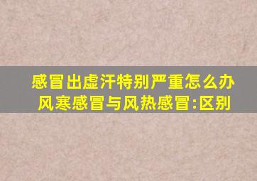 感冒出虚汗特别严重怎么办风寒感冒与风热感冒:区别