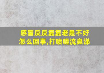 感冒反反复复老是不好怎么回事,打喷嚏流鼻涕