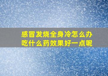 感冒发烧全身冷怎么办吃什么药效果好一点呢