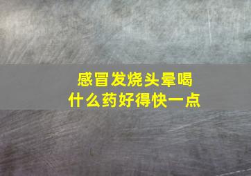 感冒发烧头晕喝什么药好得快一点