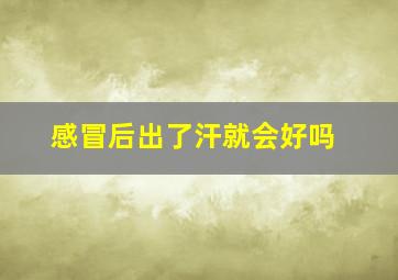 感冒后出了汗就会好吗