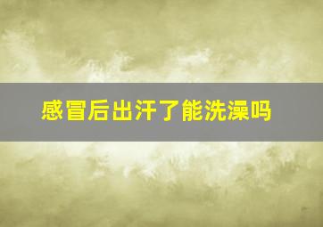 感冒后出汗了能洗澡吗