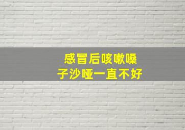 感冒后咳嗽嗓子沙哑一直不好