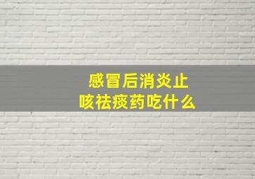 感冒后消炎止咳祛痰药吃什么