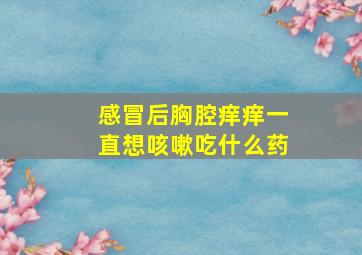 感冒后胸腔痒痒一直想咳嗽吃什么药