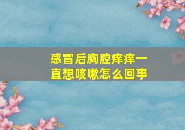 感冒后胸腔痒痒一直想咳嗽怎么回事