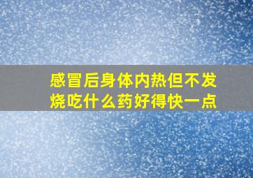 感冒后身体内热但不发烧吃什么药好得快一点