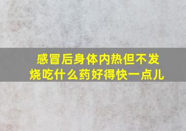 感冒后身体内热但不发烧吃什么药好得快一点儿