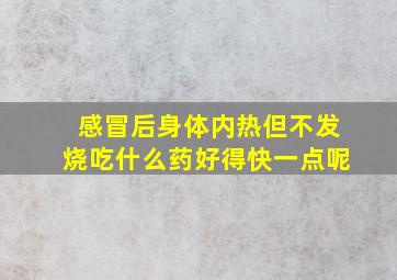 感冒后身体内热但不发烧吃什么药好得快一点呢