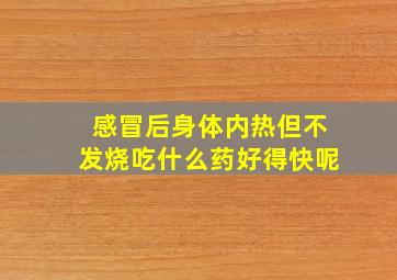 感冒后身体内热但不发烧吃什么药好得快呢