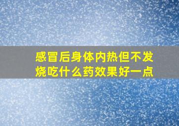 感冒后身体内热但不发烧吃什么药效果好一点