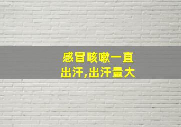 感冒咳嗽一直出汗,出汗量大