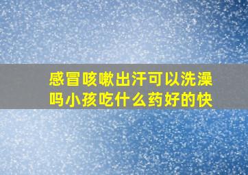 感冒咳嗽出汗可以洗澡吗小孩吃什么药好的快