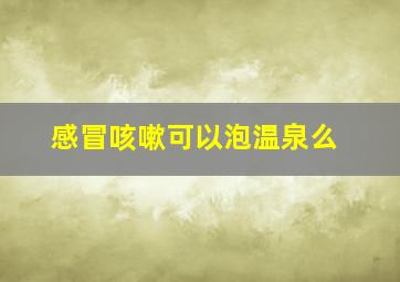 感冒咳嗽可以泡温泉么