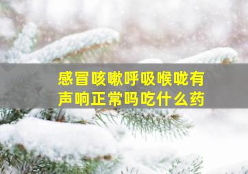 感冒咳嗽呼吸喉咙有声响正常吗吃什么药