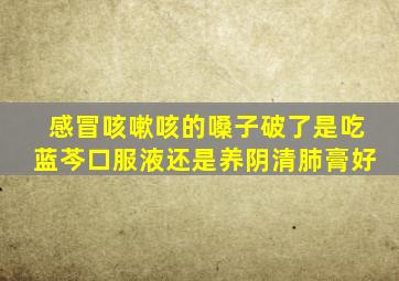 感冒咳嗽咳的嗓子破了是吃蓝芩口服液还是养阴清肺膏好