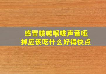 感冒咳嗽喉咙声音哑掉应该吃什么好得快点