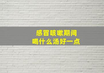 感冒咳嗽期间喝什么汤好一点