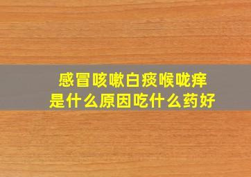 感冒咳嗽白痰喉咙痒是什么原因吃什么药好