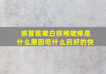 感冒咳嗽白痰喉咙痒是什么原因吃什么药好的快