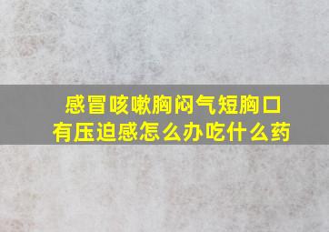 感冒咳嗽胸闷气短胸口有压迫感怎么办吃什么药