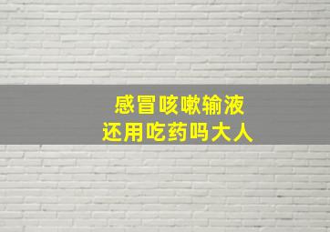 感冒咳嗽输液还用吃药吗大人