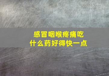 感冒咽喉疼痛吃什么药好得快一点