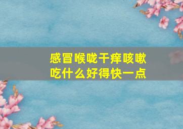 感冒喉咙干痒咳嗽吃什么好得快一点