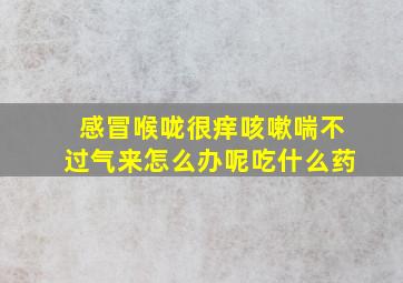 感冒喉咙很痒咳嗽喘不过气来怎么办呢吃什么药