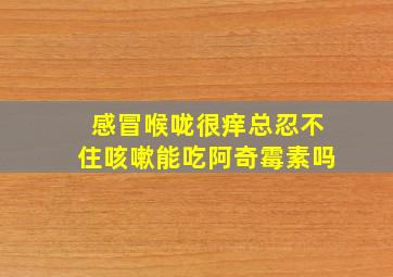 感冒喉咙很痒总忍不住咳嗽能吃阿奇霉素吗