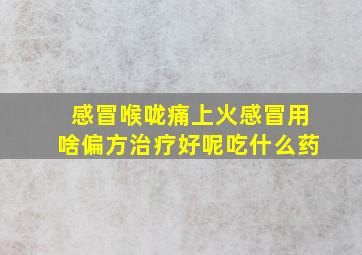 感冒喉咙痛上火感冒用啥偏方治疗好呢吃什么药