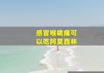 感冒喉咙痛可以吃阿莫西林